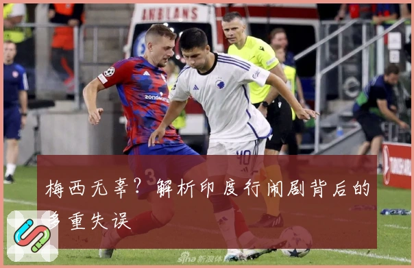 梅西无辜?解析印度行闹剧背后的多重失误