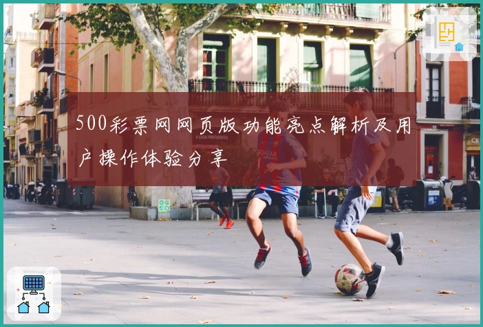 500彩票网网页版功能亮点解析及用户操作体验分享