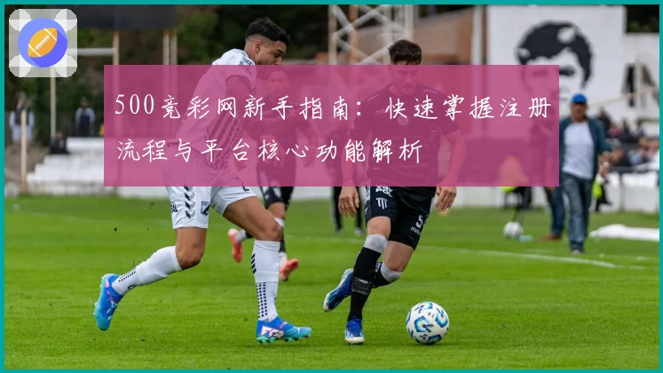 500竞彩网新手指南：快速掌握注册流程与平台核心功能解析
