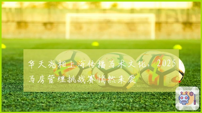 华天亮相上海传播马术文化，2025马房管理挑战赛悄然来袭