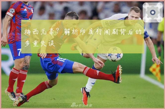 梅西无辜？解析印度行闹剧背后的多重失误