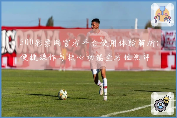 500彩票网官方平台使用体验解析：便捷操作与核心功能全方位测评