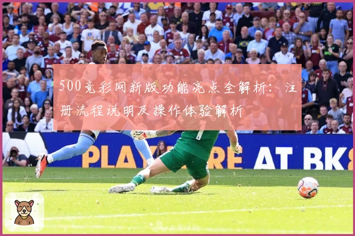 500竞彩网新版功能亮点全解析：注册流程说明及操作体验解析