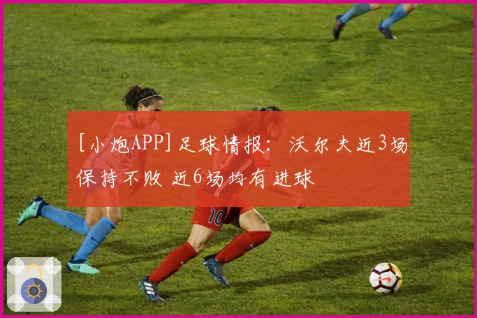 [小炮APP]足球情报：沃尔夫近3场保持不败 近6场均有进球