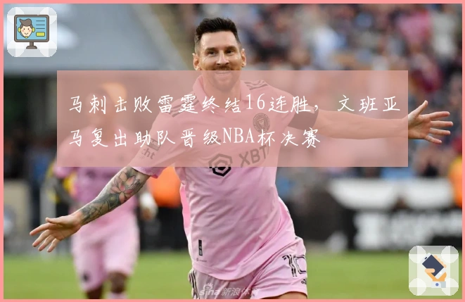 马刺击败雷霆终结16连胜，文班亚马复出助队晋级NBA杯决赛