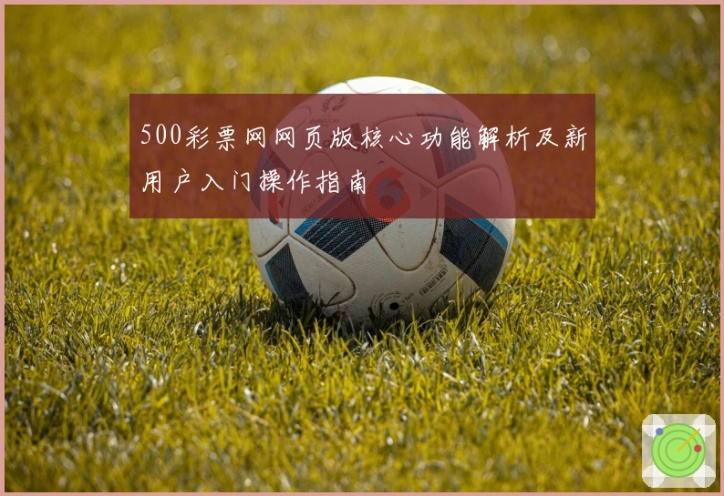 500彩票网网页版核心功能解析及新用户入门操作指南