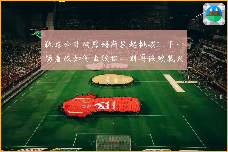 狄龙公开向詹姆斯发起挑战：下一场看我如何击败你，别再依赖裁判！