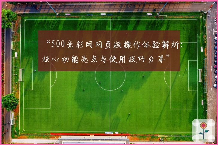 “500竞彩网网页版操作体验解析：核心功能亮点与使用技巧分享”