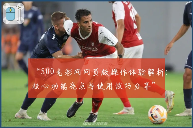“500竞彩网网页版操作体验解析:核心功能亮点与使用技巧分享”