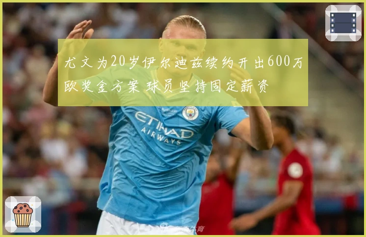 尤文为20岁伊尔迪兹续约开出600万欧奖金方案 球员坚持固定薪资