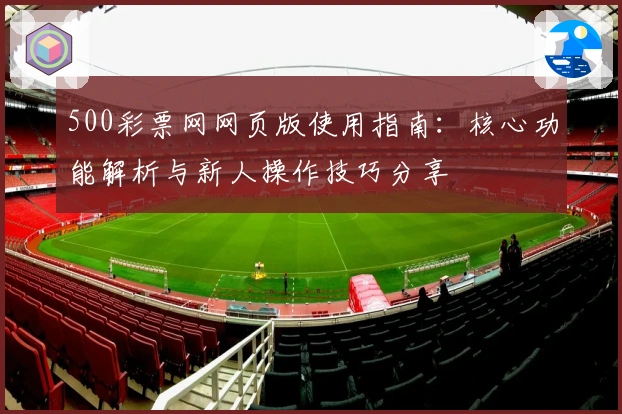 500彩票网网页版使用指南：核心功能解析与新人操作技巧分享