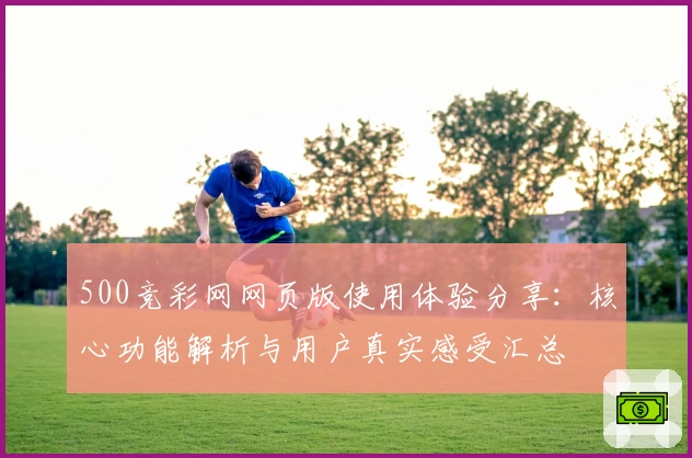 500竞彩网网页版使用体验分享：核心功能解析与用户真实感受汇总