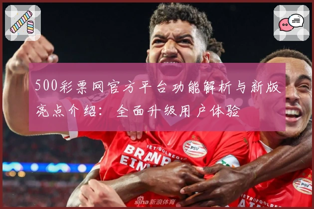 500彩票网官方平台功能解析与新版亮点介绍：全面升级用户体验