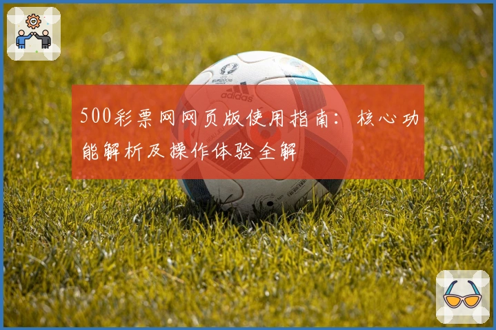 500彩票网网页版使用指南：核心功能解析及操作体验全解
