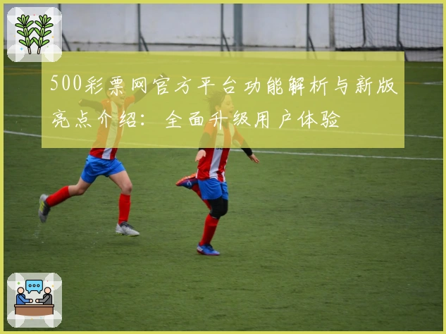 500彩票网官方平台功能解析与新版亮点介绍：全面升级用户体验