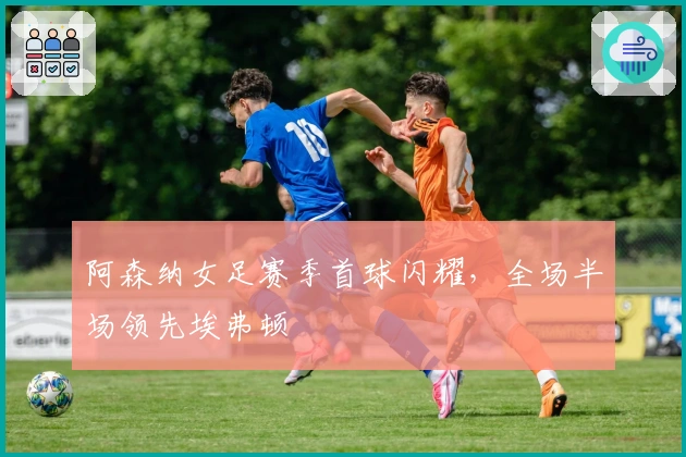 阿森纳女足赛季首球闪耀，全场半场领先埃弗顿