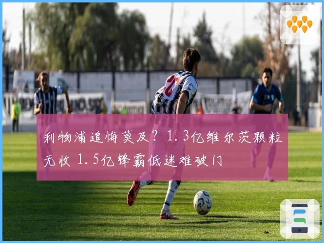 利物浦追悔莫及？1.3亿维尔茨颗粒无收 1.5亿锋霸低迷难破门