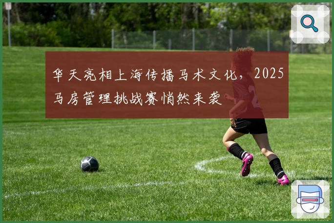 华天亮相上海传播马术文化，2025马房管理挑战赛悄然来袭