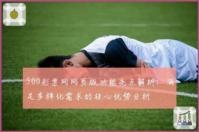 500彩票网网页版功能亮点解析：满足多样化需求的核心优势分析