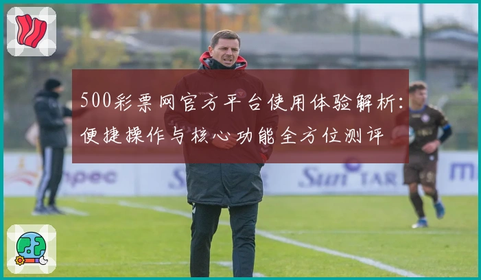 500彩票网官方平台使用体验解析：便捷操作与核心功能全方位测评