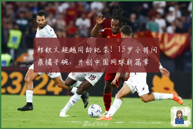 郑钦文超越同龄纪录！15岁小将问鼎橘子碗，开创中国网球新篇章