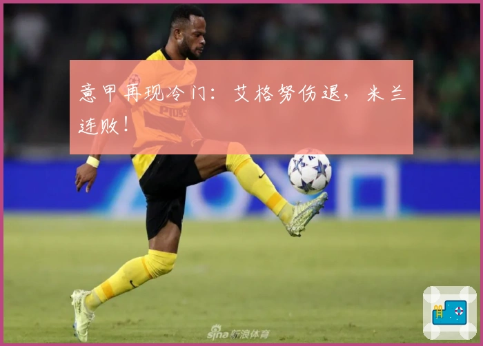 意甲再现冷门：艾格努伤退，米兰连败！