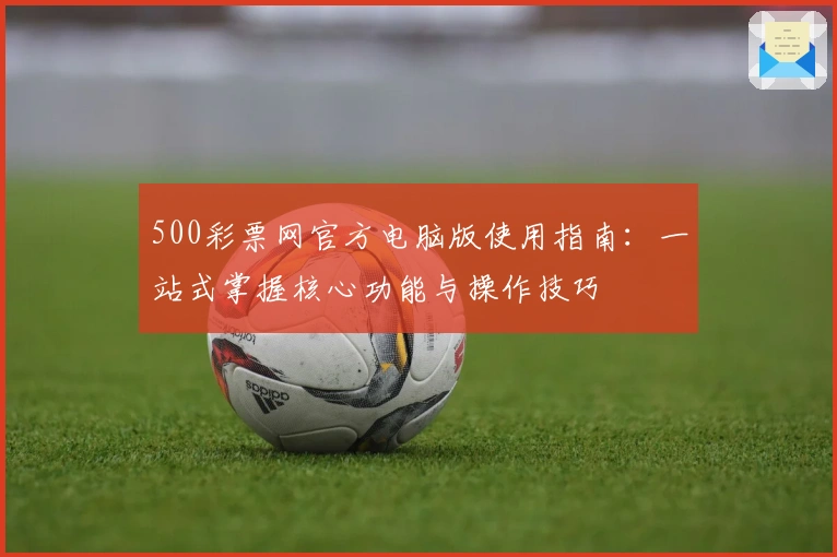 500彩票网官方电脑版使用指南：一站式掌握核心功能与操作技巧