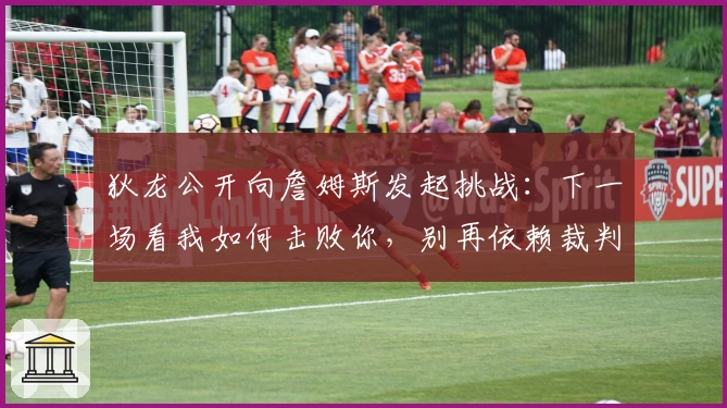 狄龙公开向詹姆斯发起挑战：下一场看我如何击败你，别再依赖裁判！