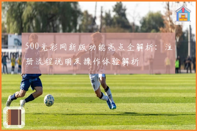 500竞彩网新版功能亮点全解析:注册流程说明及操作体验解析