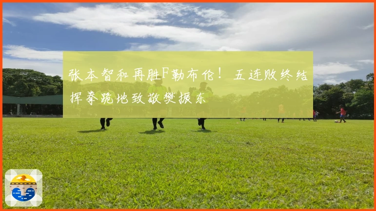 张本智和再胜F勒布伦！五连败终结挥拳跪地致敬樊振东