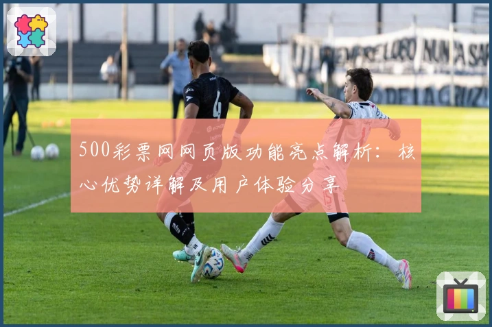 500彩票网网页版功能亮点解析：核心优势详解及用户体验分享