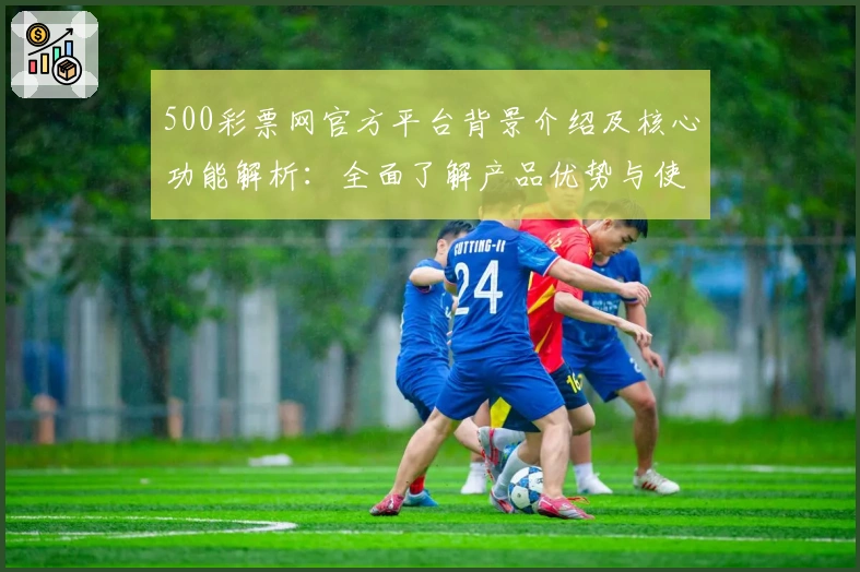 500彩票网官方平台背景介绍及核心功能解析：全面了解产品优势与使用体验