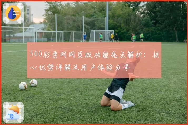 500彩票网网页版功能亮点解析：核心优势详解及用户体验分享
