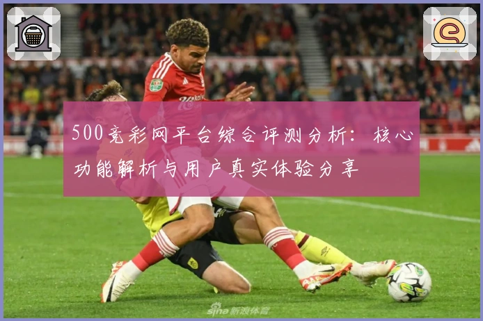 500竞彩网平台综合评测分析：核心功能解析与用户真实体验分享