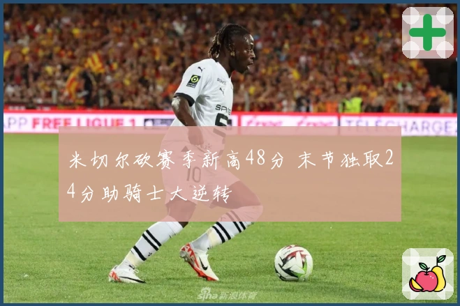 米切尔砍赛季新高48分 末节独取24分助骑士大逆转