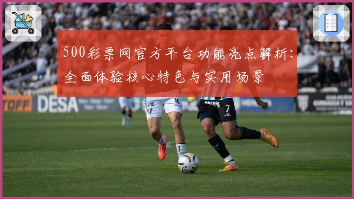 500彩票网官方平台功能亮点解析:全面体验核心特色与实用场景