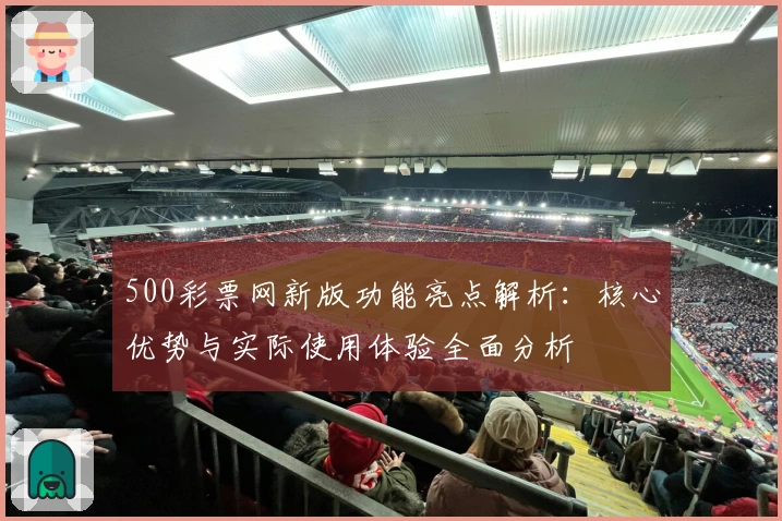 500彩票网新版功能亮点解析:核心优势与实际使用体验全面分析