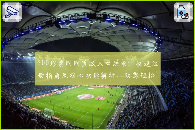 500彩票网网页版入口说明：快速注册指南及核心功能解析，助您轻松体验彩票服务平台优质使用