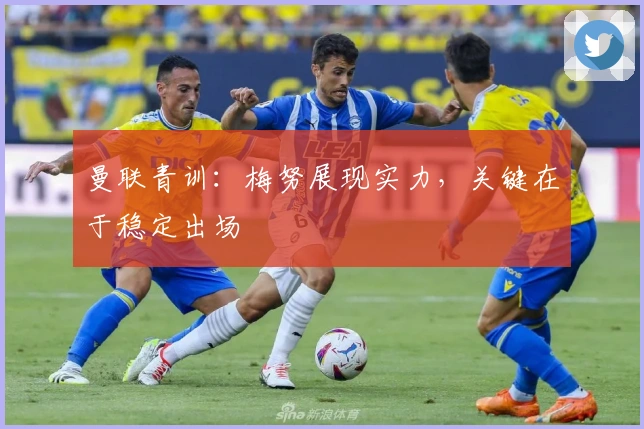 曼联青训：梅努展现实力，关键在于稳定出场