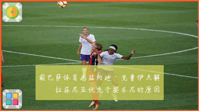 前巴萨体育总监约迪·克鲁伊夫解析拉菲尼亚优先于安东尼的原因