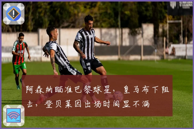 阿森纳瞄准巴黎球星，皇马布下阻击，登贝莱因出场时间显不满