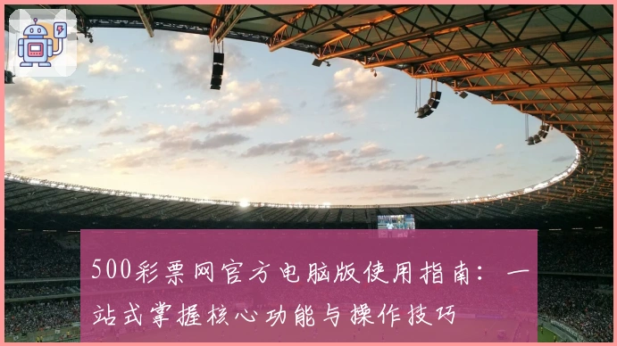 500彩票网官方电脑版使用指南：一站式掌握核心功能与操作技巧
