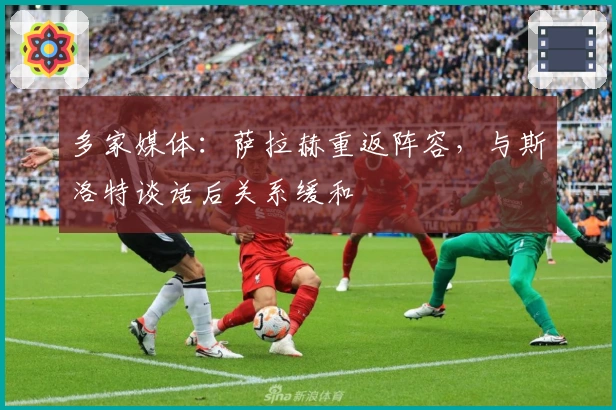 多家媒体：萨拉赫重返阵容，与斯洛特谈话后关系缓和