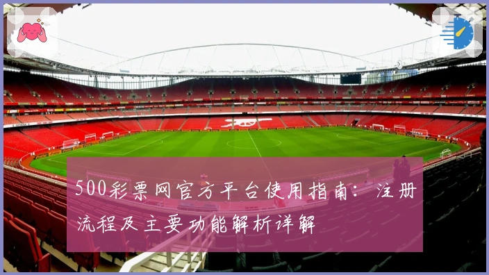 500彩票网官方平台使用指南:注册流程及主要功能解析详解