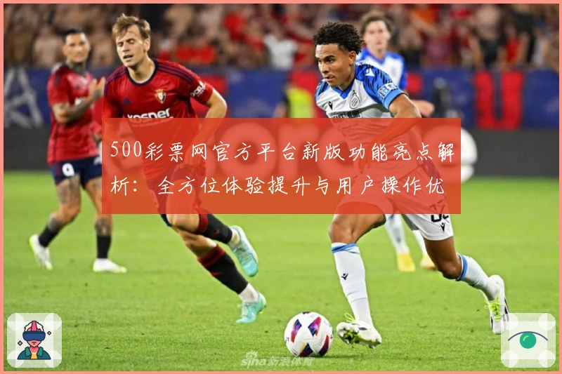 500彩票网官方平台新版功能亮点解析：全方位体验提升与用户操作优化