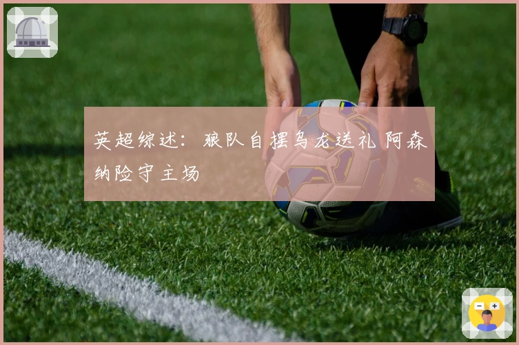 英超综述：狼队自摆乌龙送礼 阿森纳险守主场