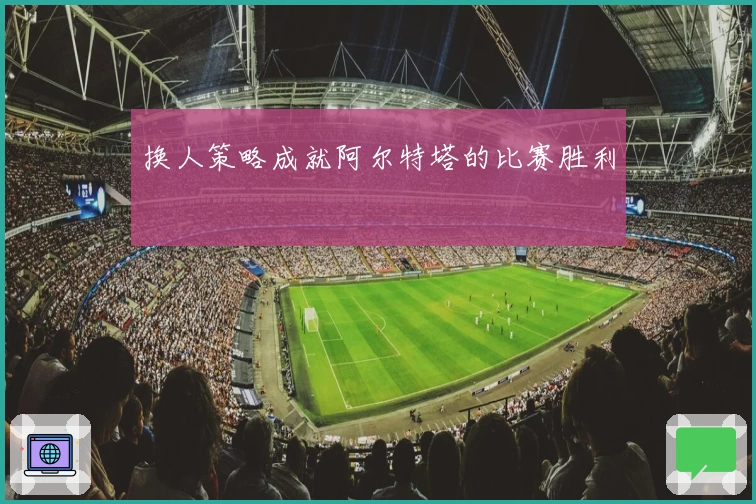 换人策略成就阿尔特塔的比赛胜利