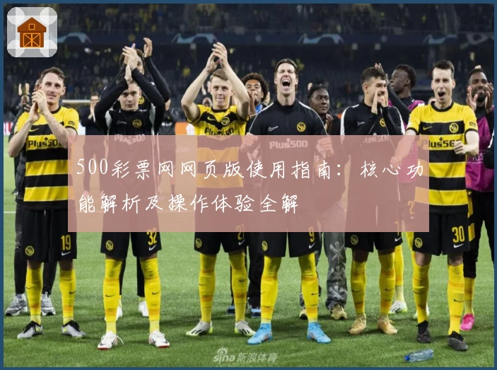 500彩票网网页版使用指南:核心功能解析及操作体验全解