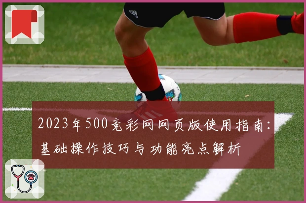 2023年500竞彩网网页版使用指南：基础操作技巧与功能亮点解析