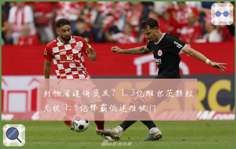 利物浦追悔莫及？1.3亿维尔茨颗粒无收 1.5亿锋霸低迷难破门